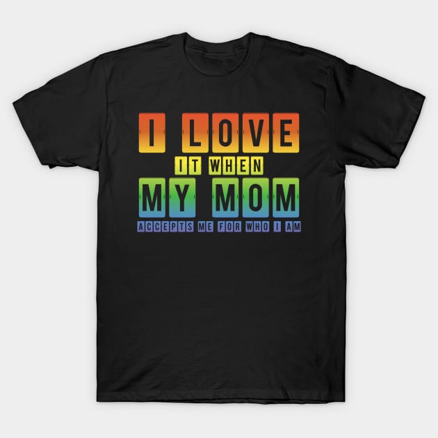 I Love It When My Mom Accepts Me LGBT Pride Rainbow Gay Pride Gift T-Shirt by Freid